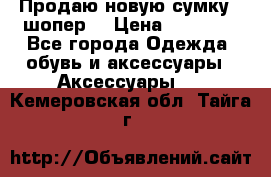 Продаю новую сумку - шопер  › Цена ­ 10 000 - Все города Одежда, обувь и аксессуары » Аксессуары   . Кемеровская обл.,Тайга г.